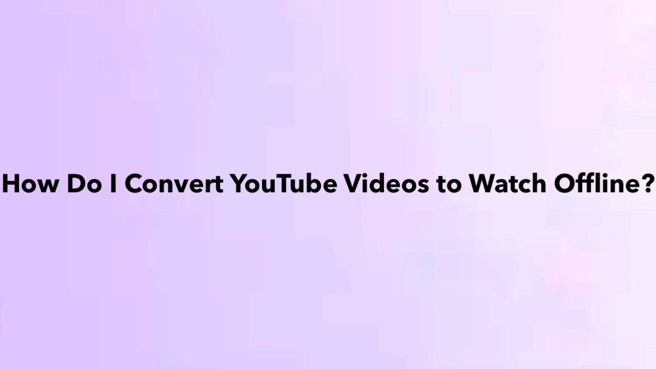 How Do I Convert YouTube Videos to Watch Offline?